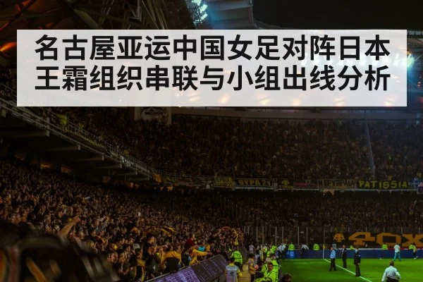 名古屋亚运中国女足对阵日本 王霜组织串联与小组出线分析