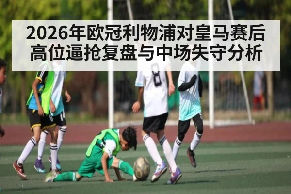 2026年欧冠利物浦对皇马赛后高位逼抢复盘与中场失守分析