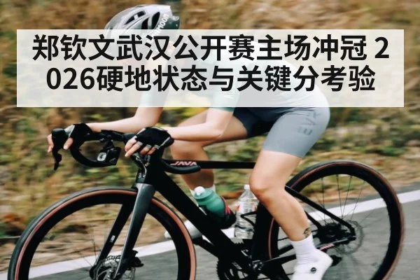 郑钦文武汉公开赛主场冲冠 2026硬地状态与关键分考验