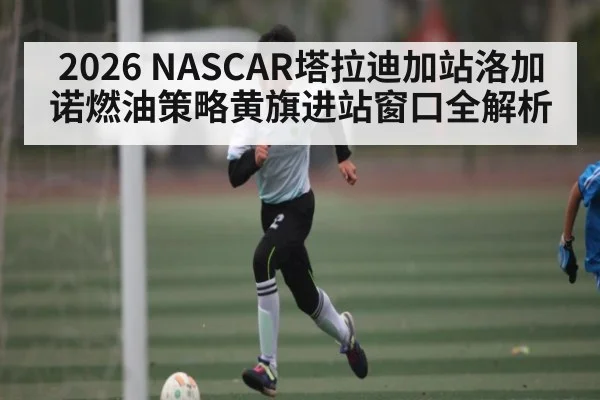 2026 NASCAR塔拉迪加站洛加诺燃油策略黄旗进站窗口全解析