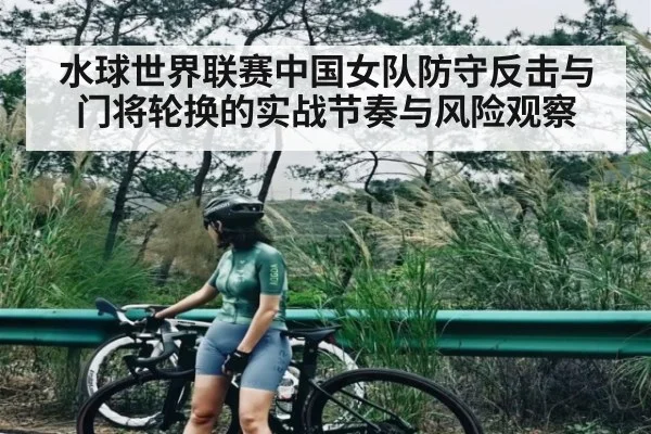 水球世界联赛中国女队防守反击与门将轮换的实战节奏与风险观察
