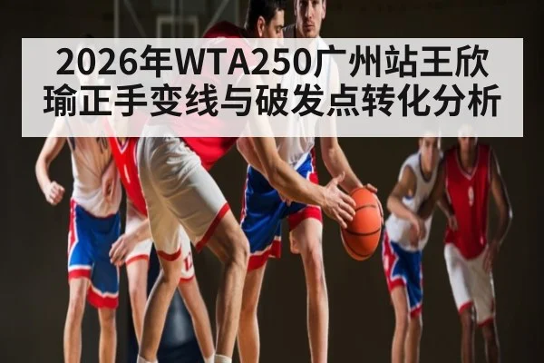 2026年WTA250广州站王欣瑜正手变线与破发点转化分析